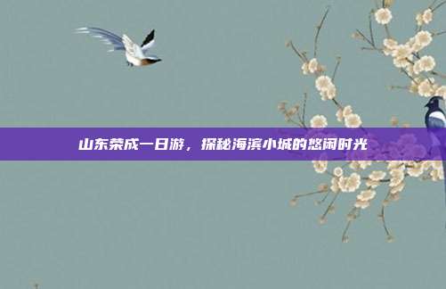 山东荣成一日游，探秘海滨小城的悠闲时光