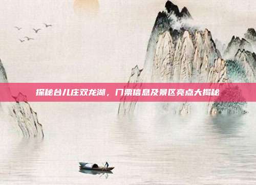 探秘台儿庄双龙湖，门票信息及景区亮点大揭秘