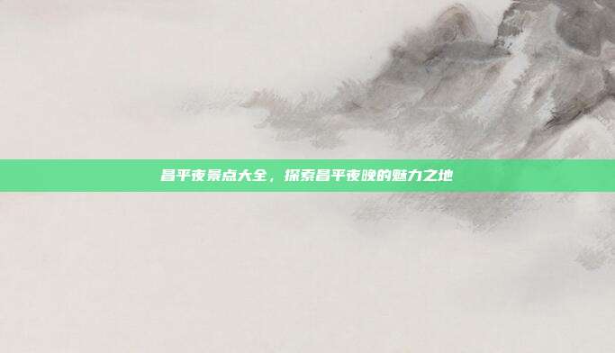 昌平夜景点大全，探索昌平夜晚的魅力之地