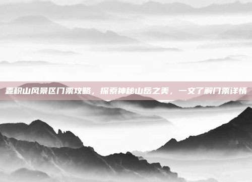 麦积山风景区门票攻略，探索神秘山岳之美，一文了解门票详情