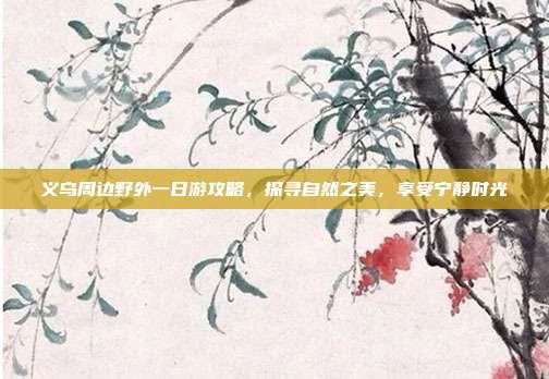 义乌周边野外一日游攻略，探寻自然之美，享受宁静时光