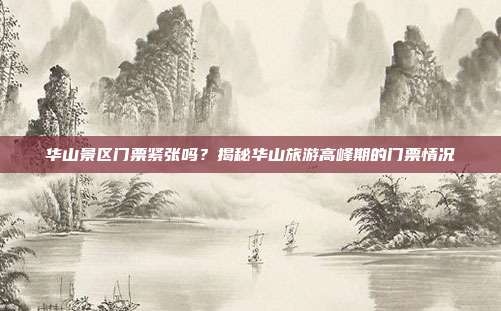 华山景区门票紧张吗？揭秘华山旅游高峰期的门票情况