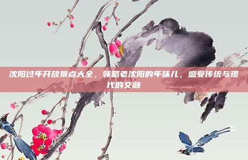沈阳过年开放景点大全，领略老沈阳的年味儿，感受传统与现代的交融