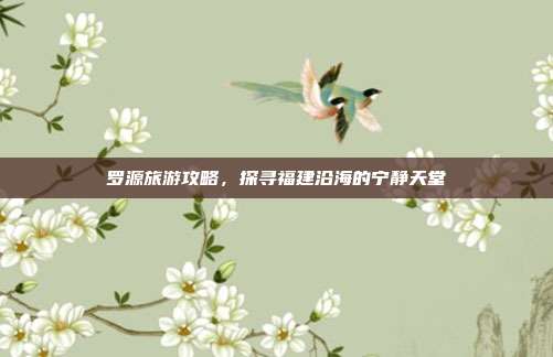 罗源旅游攻略，探寻福建沿海的宁静天堂