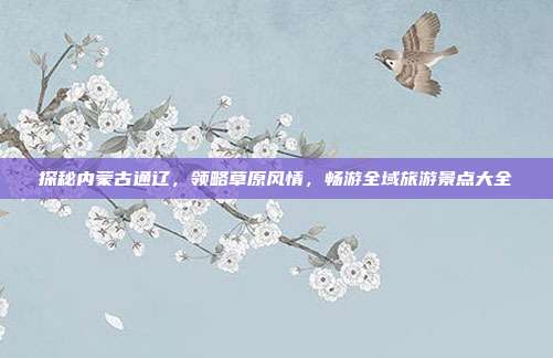 探秘内蒙古通辽，领略草原风情，畅游全域旅游景点大全
