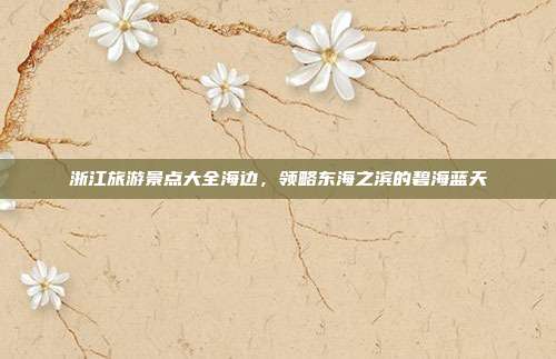 浙江旅游景点大全海边，领略东海之滨的碧海蓝天