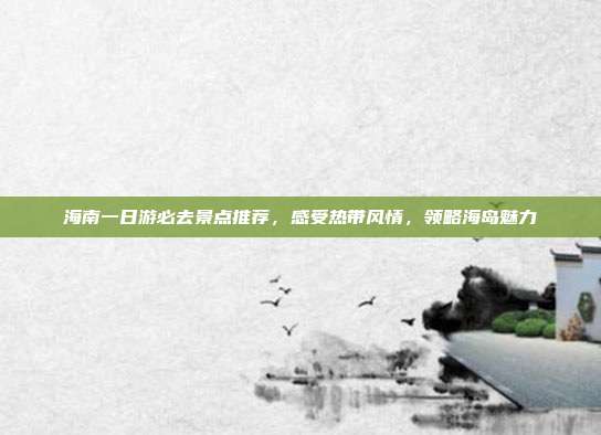 海南一日游必去景点推荐，感受热带风情，领略海岛魅力