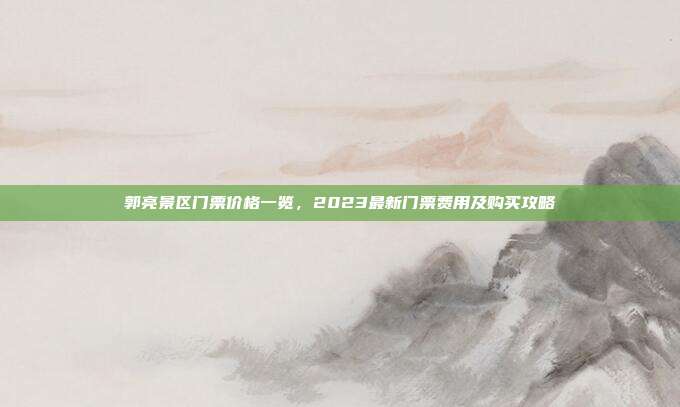 郭亮景区门票价格一览，2023最新门票费用及购买攻略