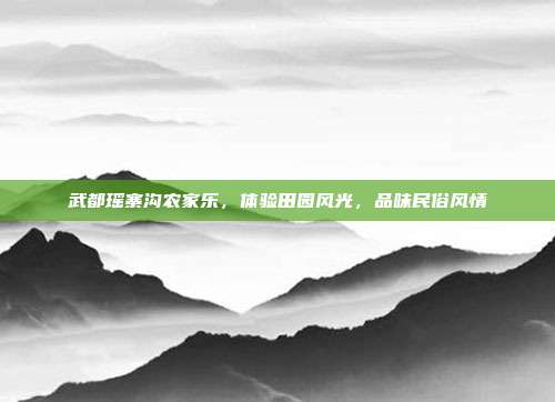 武都瑶寨沟农家乐，体验田园风光，品味民俗风情