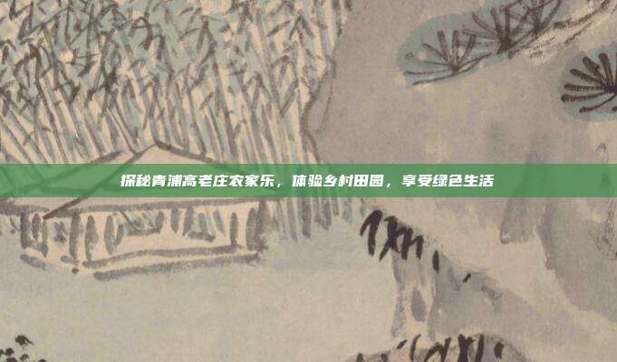 探秘青浦高老庄农家乐，体验乡村田园，享受绿色生活