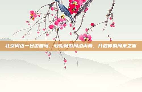 北京周边一日游自驾，轻松畅游周边美景，开启你的周末之旅