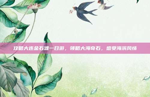 攻略大连金石滩一日游，领略大海奇石，感受海滨风情