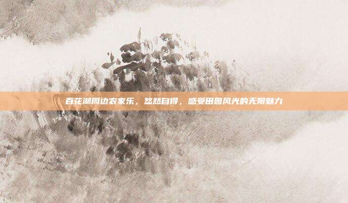 百花湖周边农家乐，悠然自得，感受田园风光的无限魅力