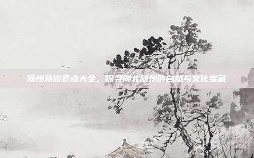 随州旅游景点大全，探寻湖北随州的自然与文化宝藏