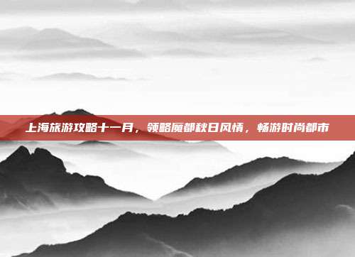 上海旅游攻略十一月，领略魔都秋日风情，畅游时尚都市