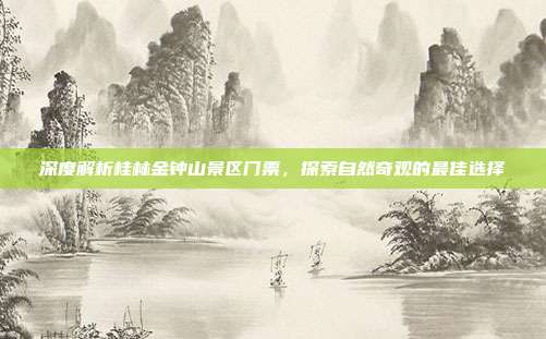 深度解析桂林金钟山景区门票，探索自然奇观的最佳选择