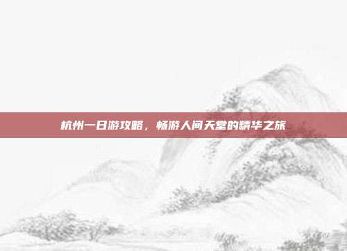 杭州一日游攻略，畅游人间天堂的精华之旅