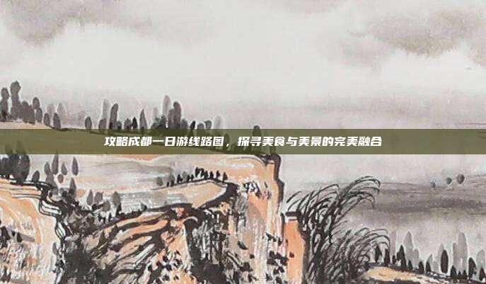 攻略成都一日游线路图，探寻美食与美景的完美融合
