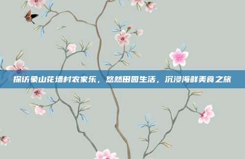 探访象山花墙村农家乐，悠然田园生活，沉浸海鲜美食之旅