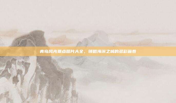 青岛风光景点图片大全，领略海滨之城的多彩画卷