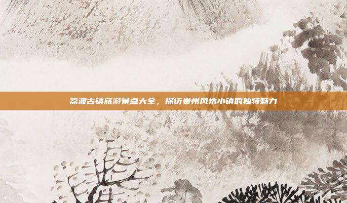 荔波古镇旅游景点大全，探访贵州风情小镇的独特魅力