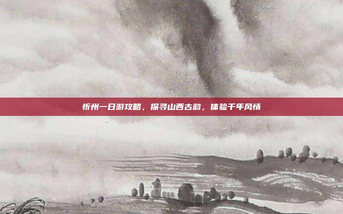 忻州一日游攻略，探寻山西古韵，体验千年风情