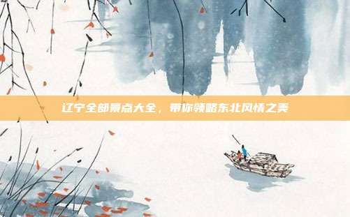 辽宁全部景点大全，带你领略东北风情之美