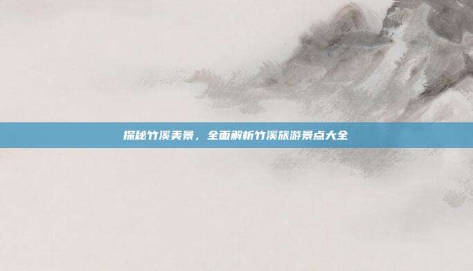探秘竹溪美景，全面解析竹溪旅游景点大全