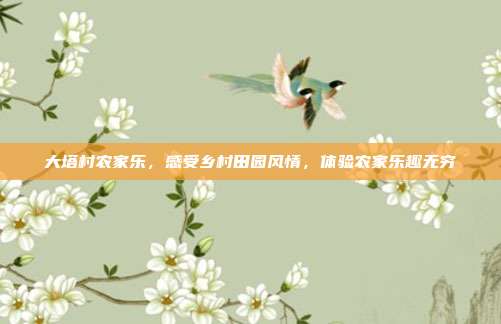 大塔村农家乐，感受乡村田园风情，体验农家乐趣无穷