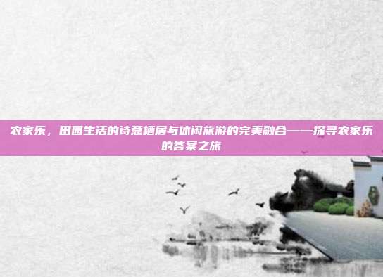 农家乐，田园生活的诗意栖居与休闲旅游的完美融合——探寻农家乐的答案之旅
