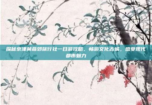 探秘京津冀燕郊旅行社一日游攻略，畅游文化古城，感受现代都市魅力