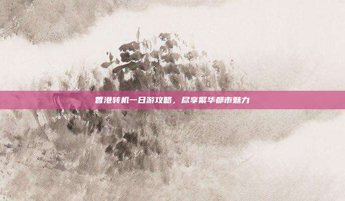 香港转机一日游攻略，尽享繁华都市魅力