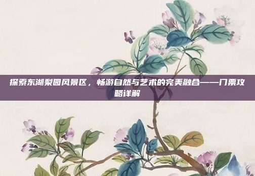 探索东湖梨园风景区，畅游自然与艺术的完美融合——门票攻略详解