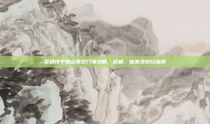昆明饺子雪山景区门票攻略，价格、优惠及游玩指南