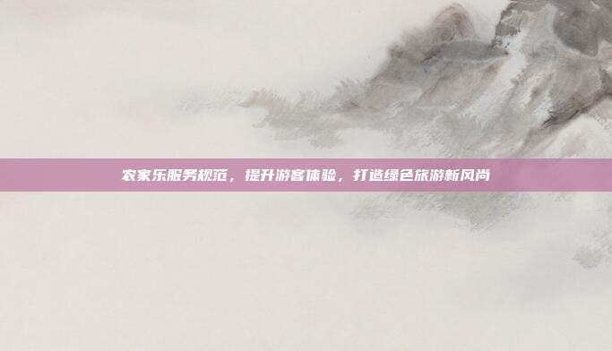 农家乐服务规范，提升游客体验，打造绿色旅游新风尚
