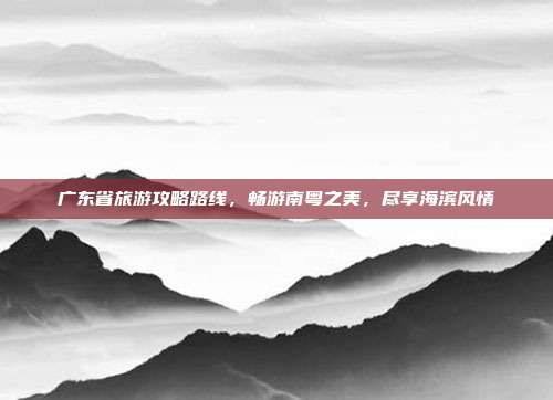 广东省旅游攻略路线，畅游南粤之美，尽享海滨风情