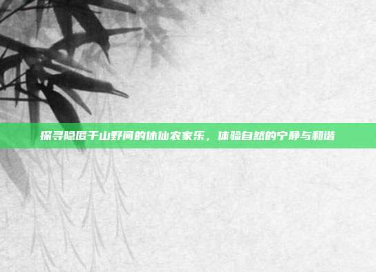探寻隐匿于山野间的休仙农家乐，体验自然的宁静与和谐