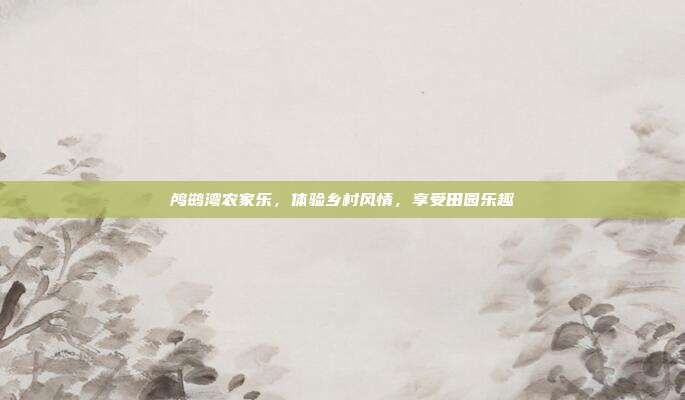 鸬鹚湾农家乐，体验乡村风情，享受田园乐趣