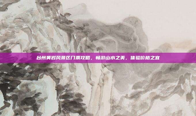 台州黄岩风景区门票攻略，畅游山水之美，体验价格之宜