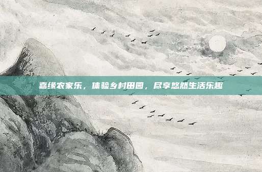 嘉缘农家乐，体验乡村田园，尽享悠然生活乐趣
