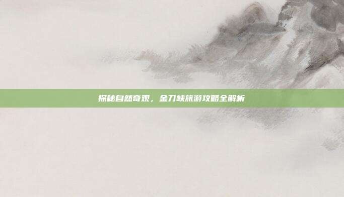 探秘自然奇观，金刀峡旅游攻略全解析