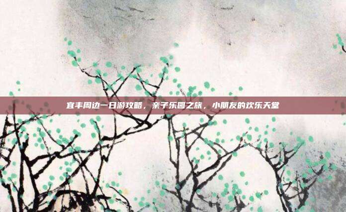 宜丰周边一日游攻略，亲子乐园之旅，小朋友的欢乐天堂