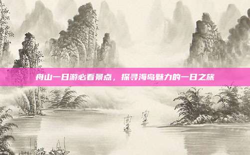 舟山一日游必看景点，探寻海岛魅力的一日之旅