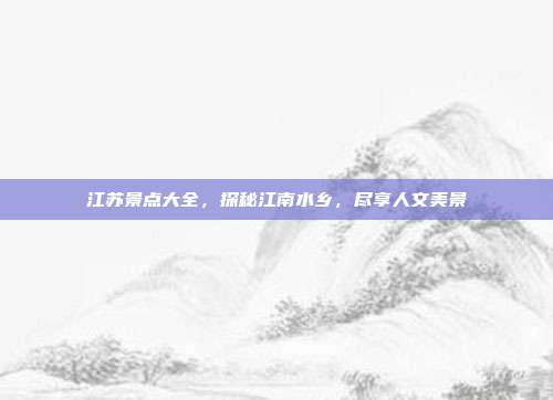 江苏景点大全，探秘江南水乡，尽享人文美景