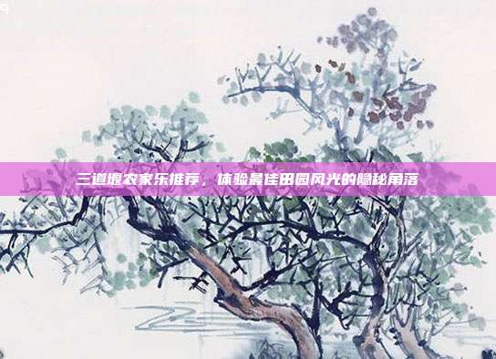 三道堰农家乐推荐，体验最佳田园风光的隐秘角落
