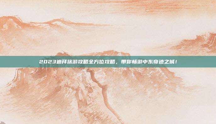 2023迪拜旅游攻略全方位攻略，带你畅游中东奇迹之城！