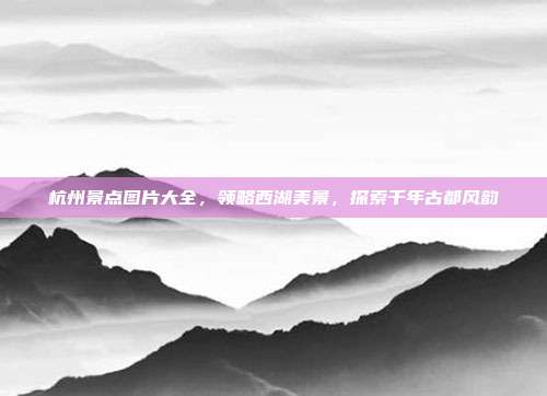 杭州景点图片大全，领略西湖美景，探索千年古都风韵
