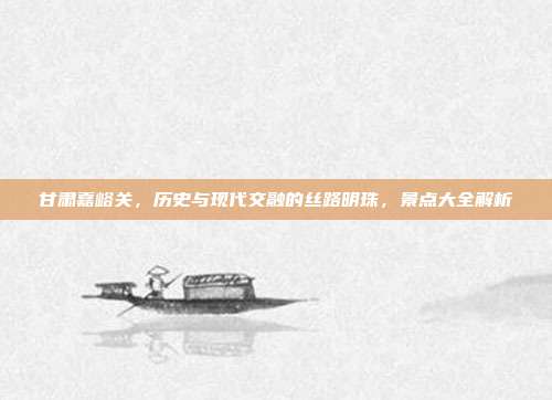 甘肃嘉峪关，历史与现代交融的丝路明珠，景点大全解析