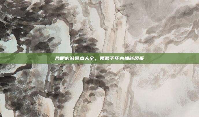 合肥必游景点大全，领略千年古都新风采