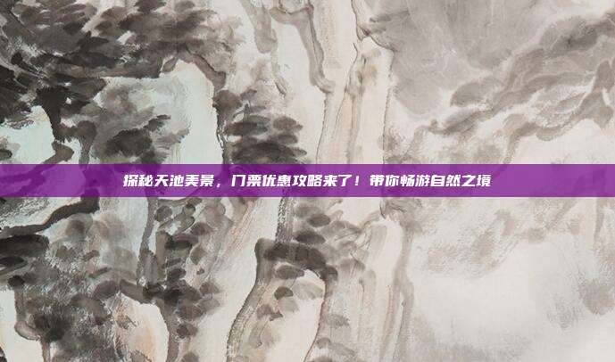 探秘天池美景，门票优惠攻略来了！带你畅游自然之境